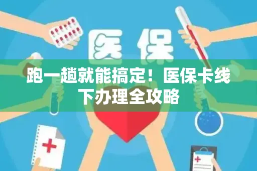 跑一趟就能搞定！医保卡线下办理全攻略